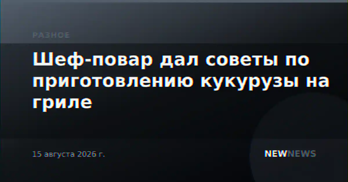 Шеф-повар дал советы по приготовлению кукурузы на гриле