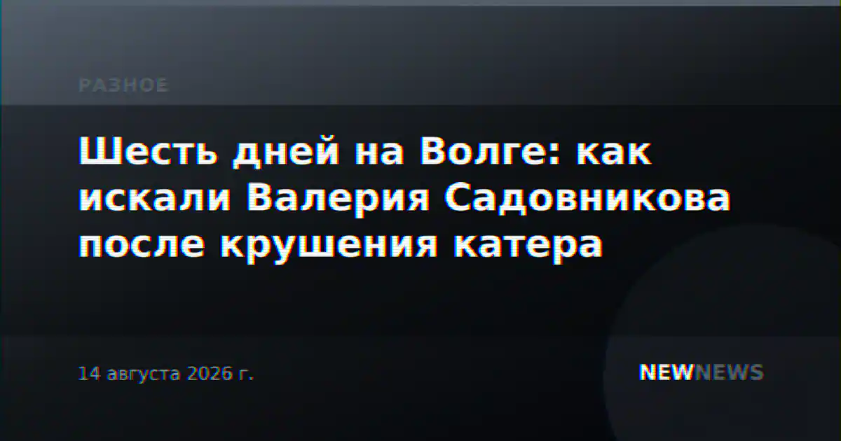 Шесть дней на Волге: как искали Валерия Садовникова после крушения катера