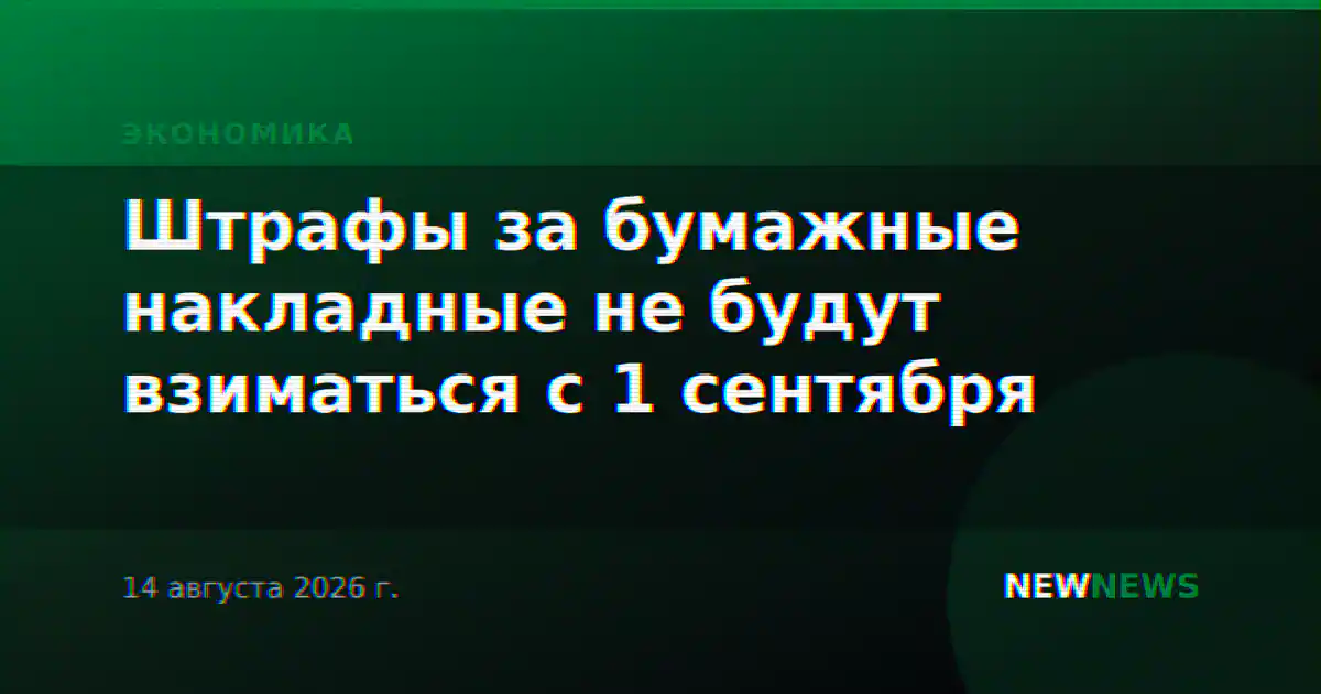 Штрафы за бумажные накладные не будут взиматься с 1 сентября