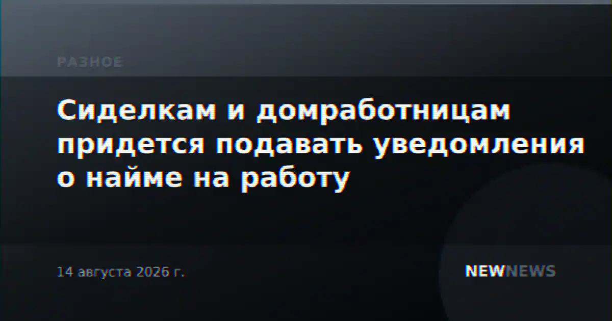 Сиделкам и домработницам придется подавать уведомления о найме на работу