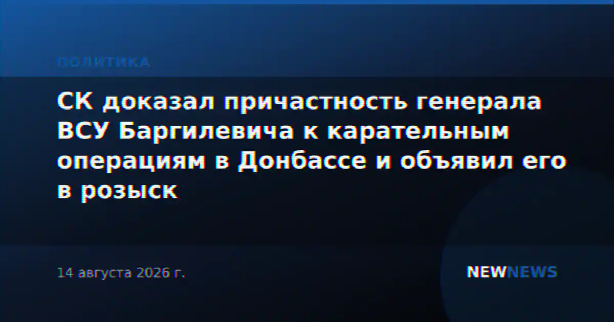 СК доказал причастность генерала ВСУ Баргилевича к карательным операциям в Донбассе и объявил его в розыск