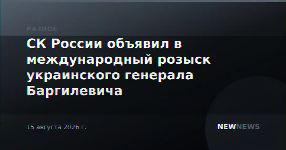 СК России объявил в международный розыск украинского генерала Баргилевича