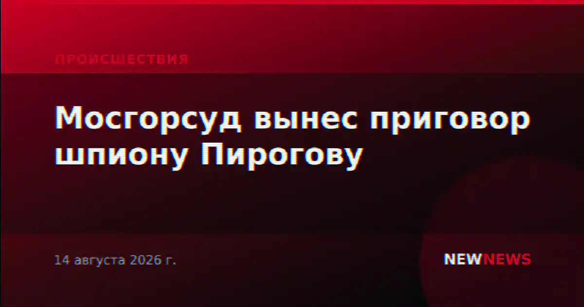 Мосгорсуд вынес приговор шпиону Пирогову