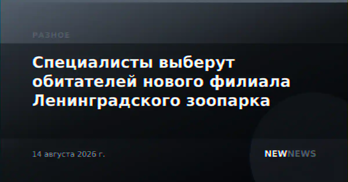 Специалисты выберут обитателей нового филиала Ленинградского зоопарка
