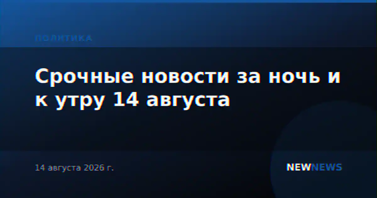 Срочные новости за ночь и к утру 14 августа