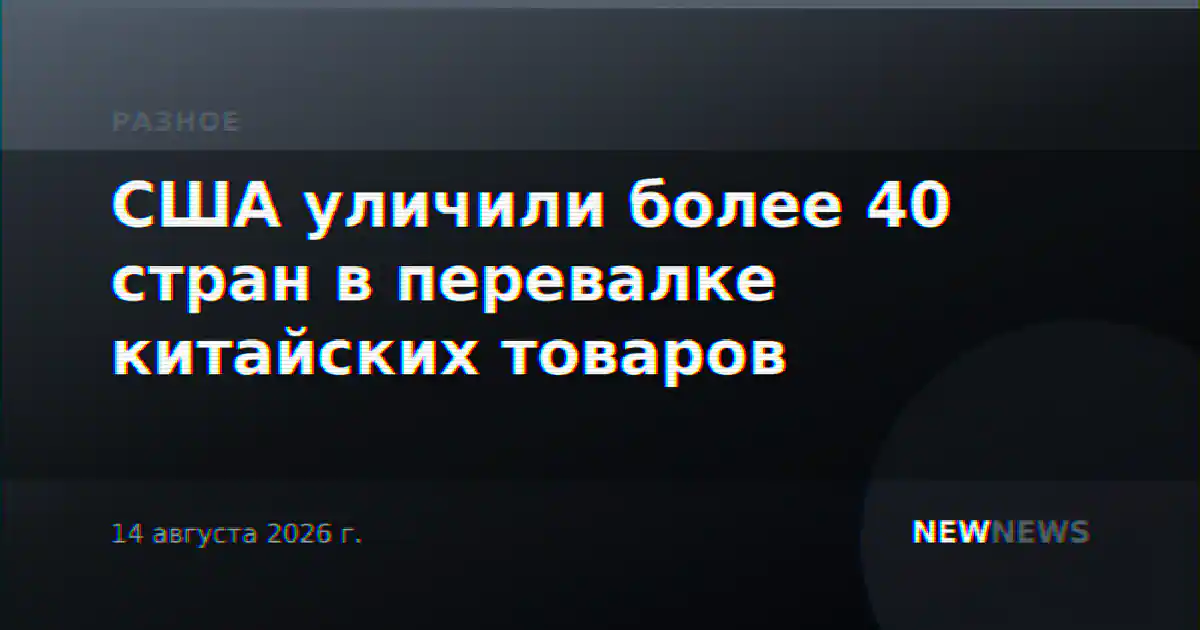 США уличили более 40 стран в перевалке китайских товаров