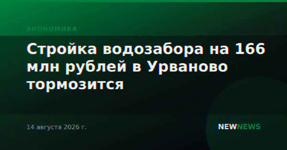 Стройка водозабора на 166 млн рублей в Урваново тормозится