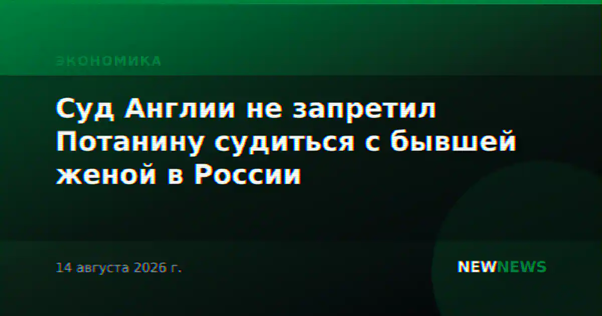 Суд Англии не запретил Потанину судиться с бывшей женой в России