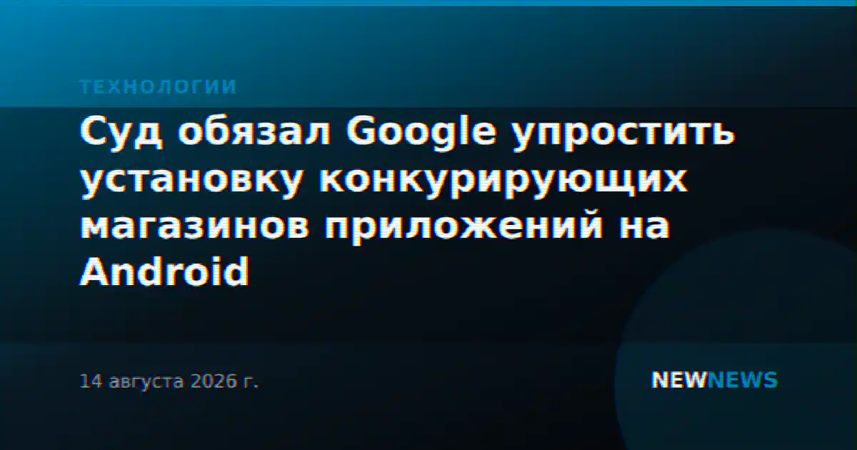 Суд обязал Google упростить установку конкурирующих магазинов приложений на Android
