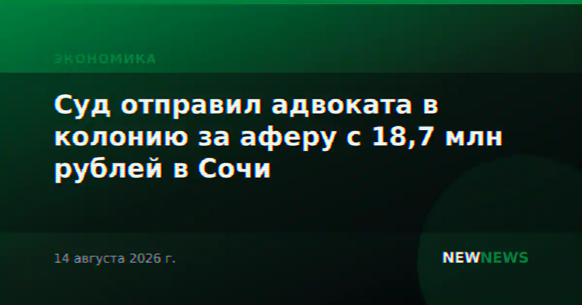 Суд отправил адвоката в колонию за аферу с 18,7 млн рублей в Сочи