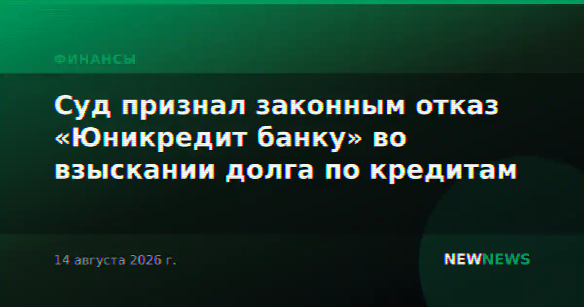 Суд признал законным отказ «Юникредит банку» во взыскании долга по кредитам