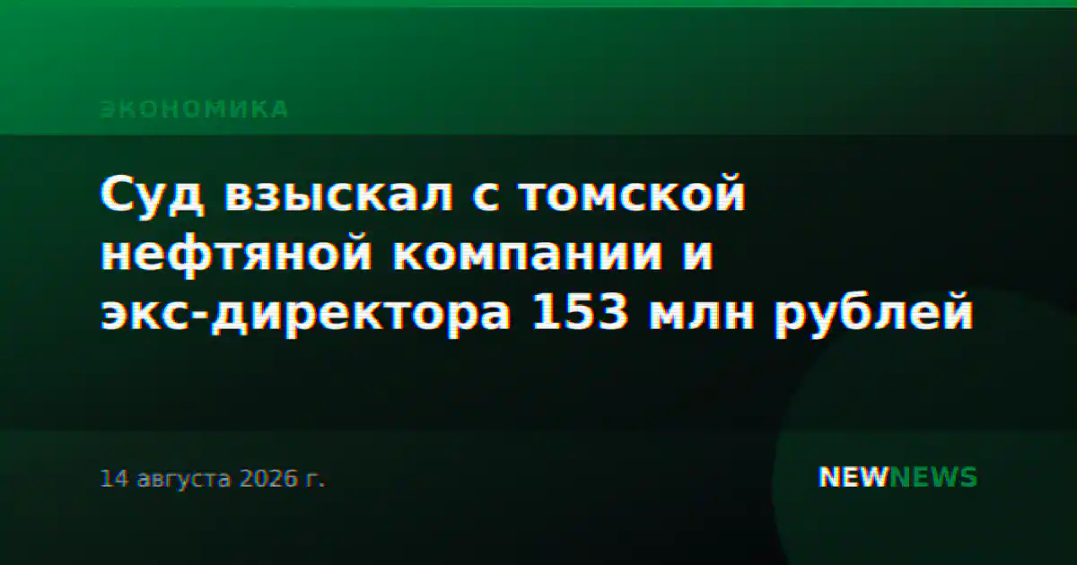 Суд взыскал с томской нефтяной компании и экс-директора 153 млн рублей