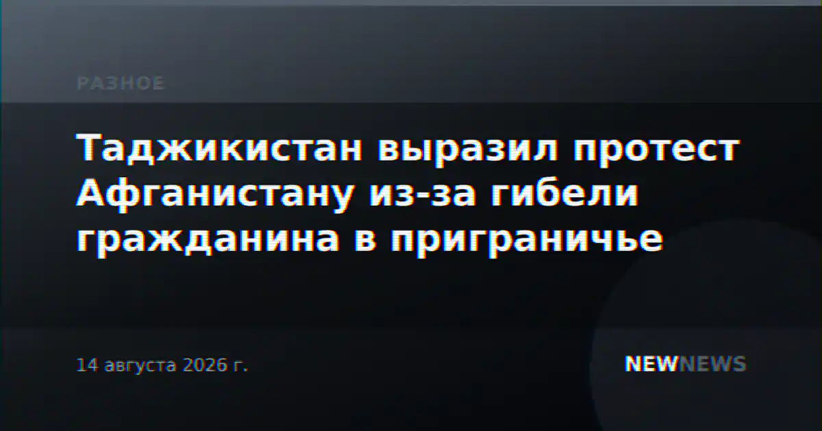 Таджикистан выразил протест Афганистану из-за гибели гражданина в приграничье