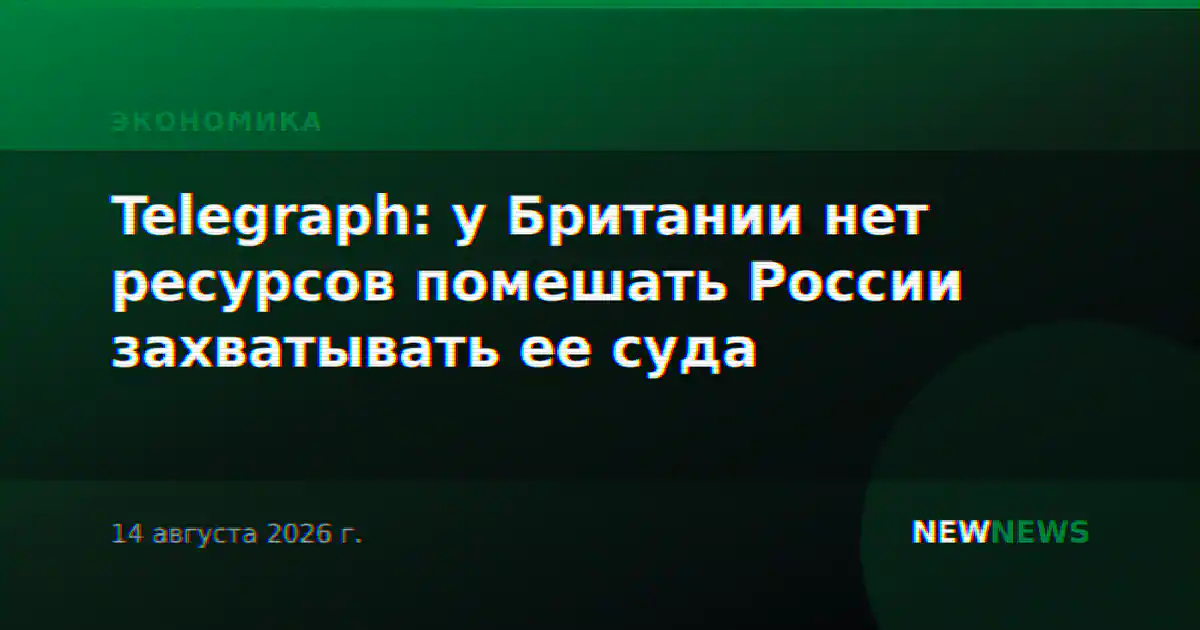 Telegraph: у Британии нет ресурсов помешать России захватывать ее суда