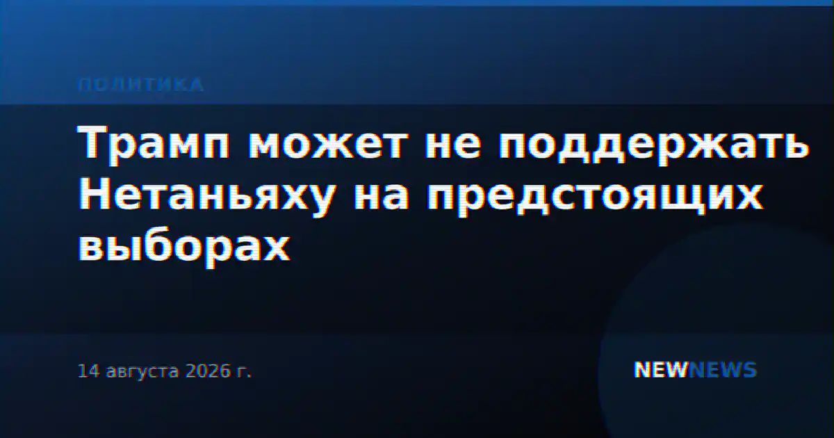Трамп может не поддержать Нетаньяху на предстоящих выборах