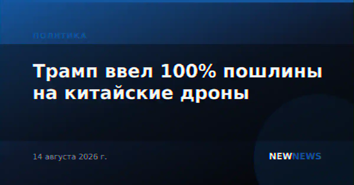 Трамп ввел 100% пошлины на китайские дроны
