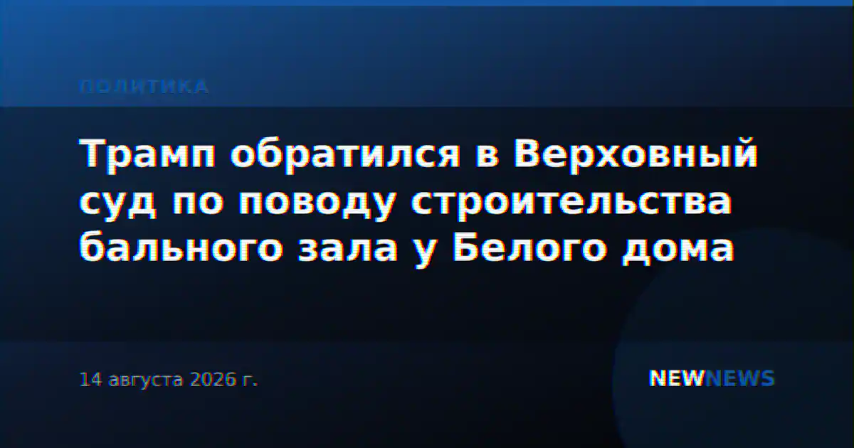 Трамп обратился в Верховный суд по поводу строительства бального зала у Белого дома