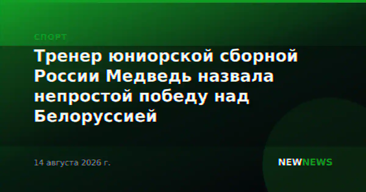 Тренер юниорской сборной России Медведь назвала непростой победу над Белоруссией