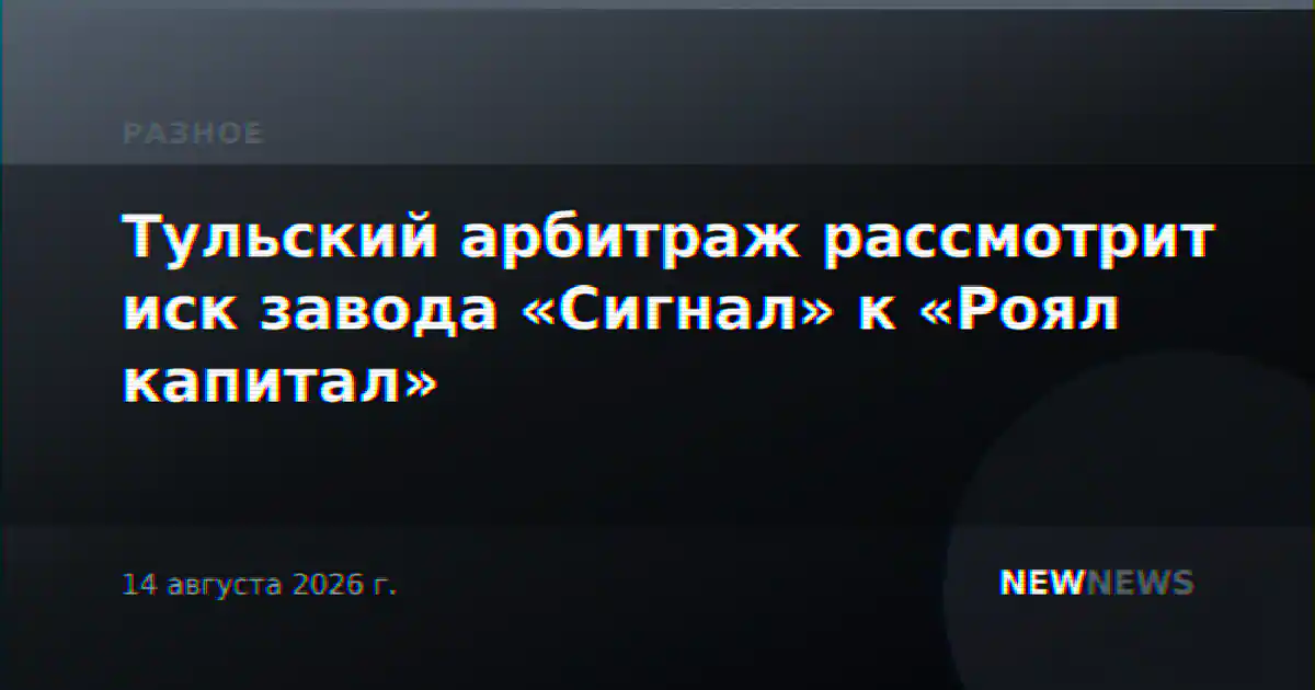 Тульский арбитраж рассмотрит иск завода «Сигнал» к «Роял капитал»
