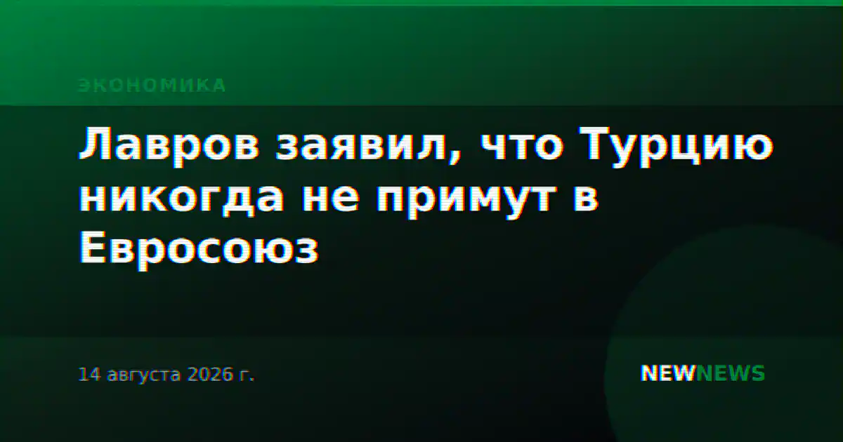 Лавров заявил, что Турцию никогда не примут в Евросоюз