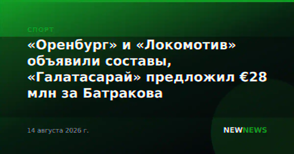 «Оренбург» и «Локомотив» объявили составы, «Галатасарай» предложил €28 млн за Батракова