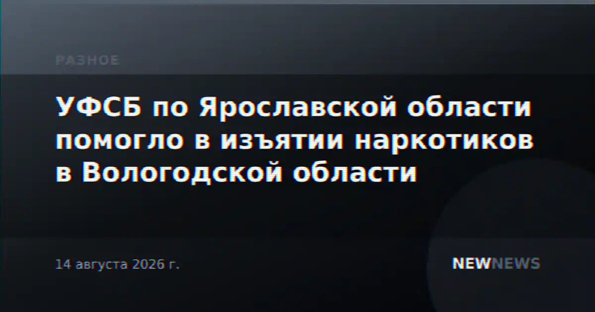 УФСБ по Ярославской области помогло в изъятии наркотиков в Вологодской области