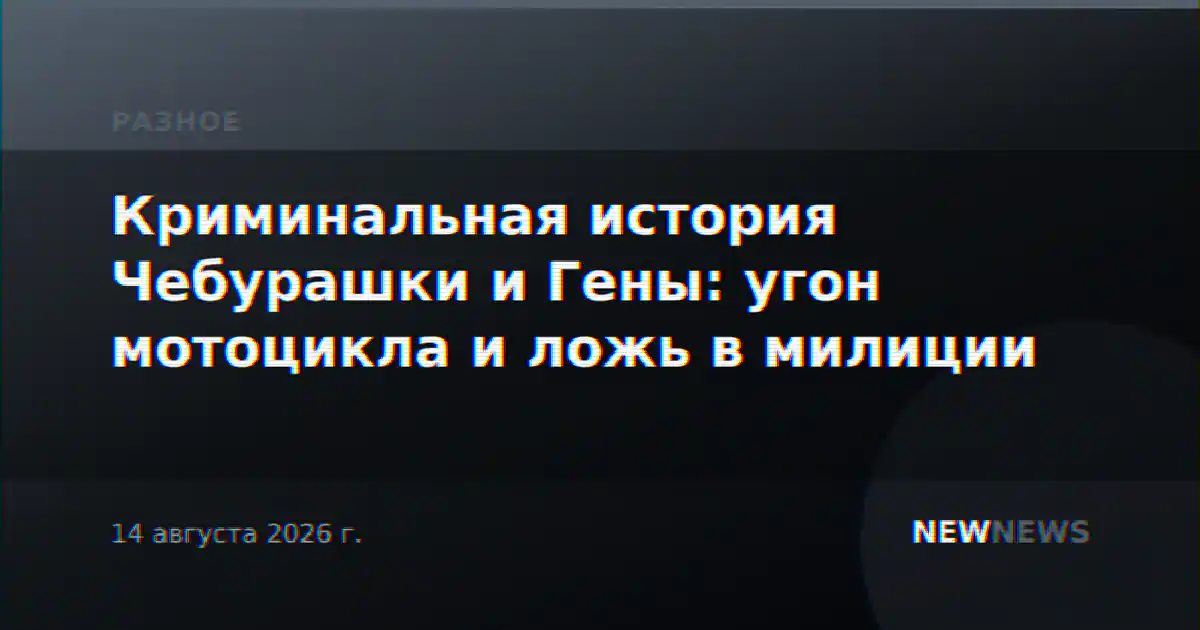 Криминальная история Чебурашки и Гены: угон мотоцикла и ложь в милиции