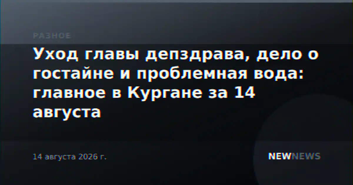Уход главы депздрава, дело о гостайне и проблемная вода: главное в Кургане за 14 августа