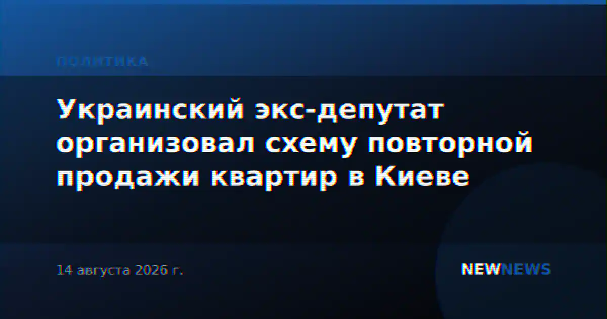 Украинский экс-депутат организовал схему повторной продажи квартир в Киеве