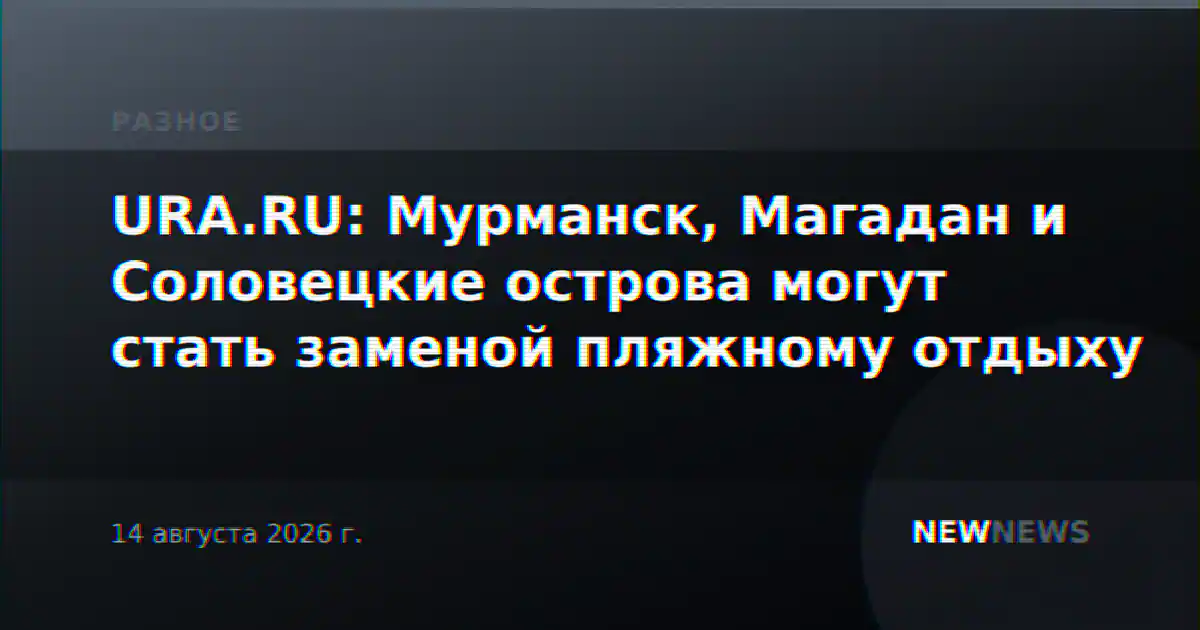 URA.RU: Мурманск, Магадан и Соловецкие острова могут стать заменой пляжному отдыху