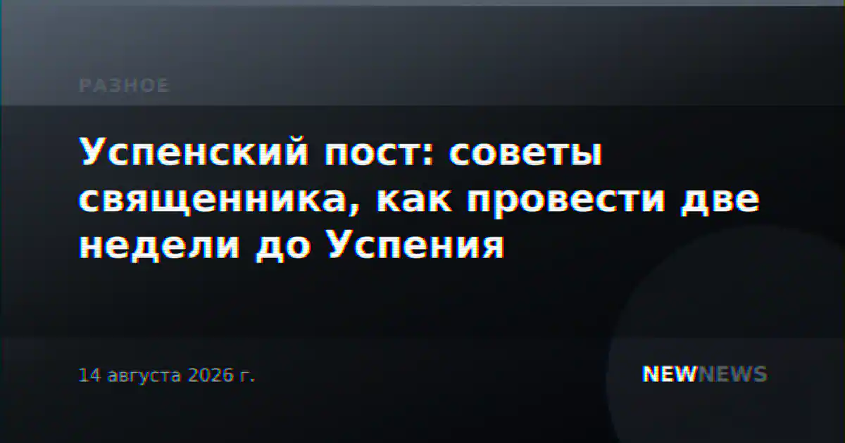 Успенский пост: советы священника, как провести две недели до Успения