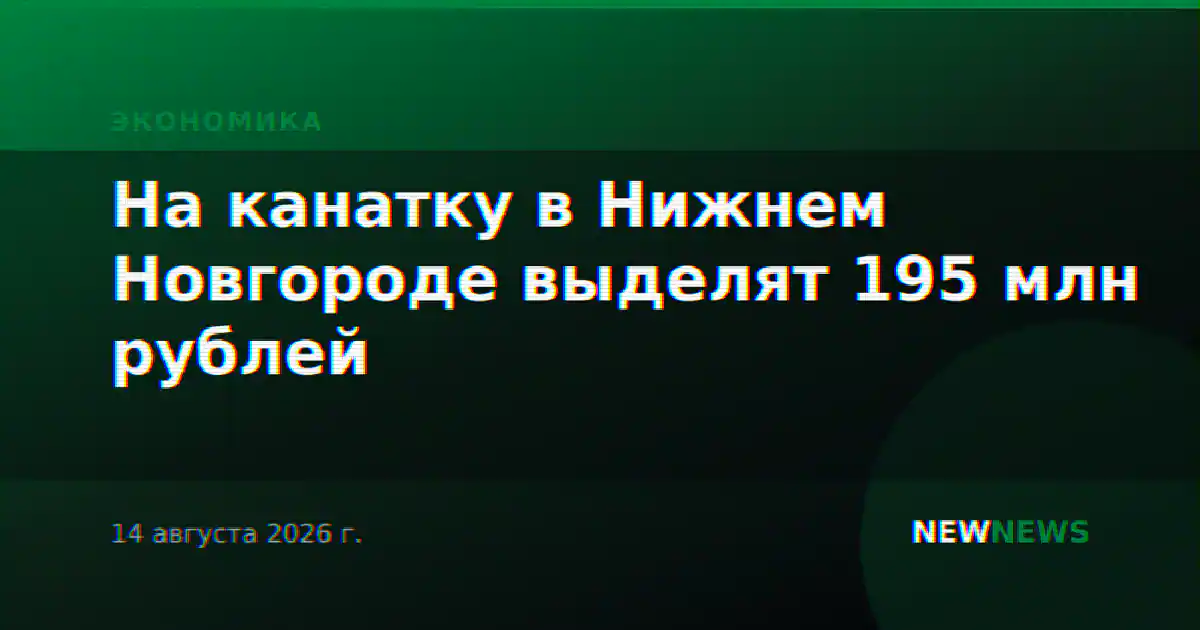 На канатку в Нижнем Новгороде выделят 195 млн рублей