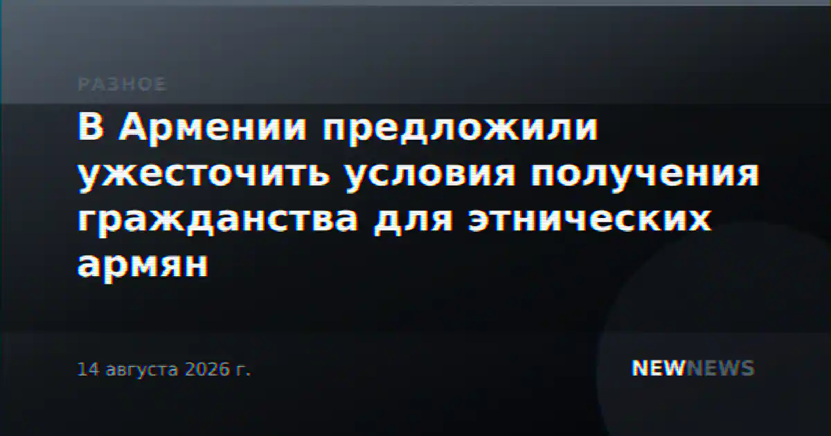 В Армении предложили ужесточить условия получения гражданства для этнических армян
