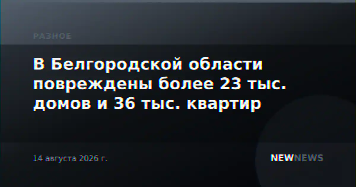 В Белгородской области повреждены более 23 тыс. домов и 36 тыс. квартир