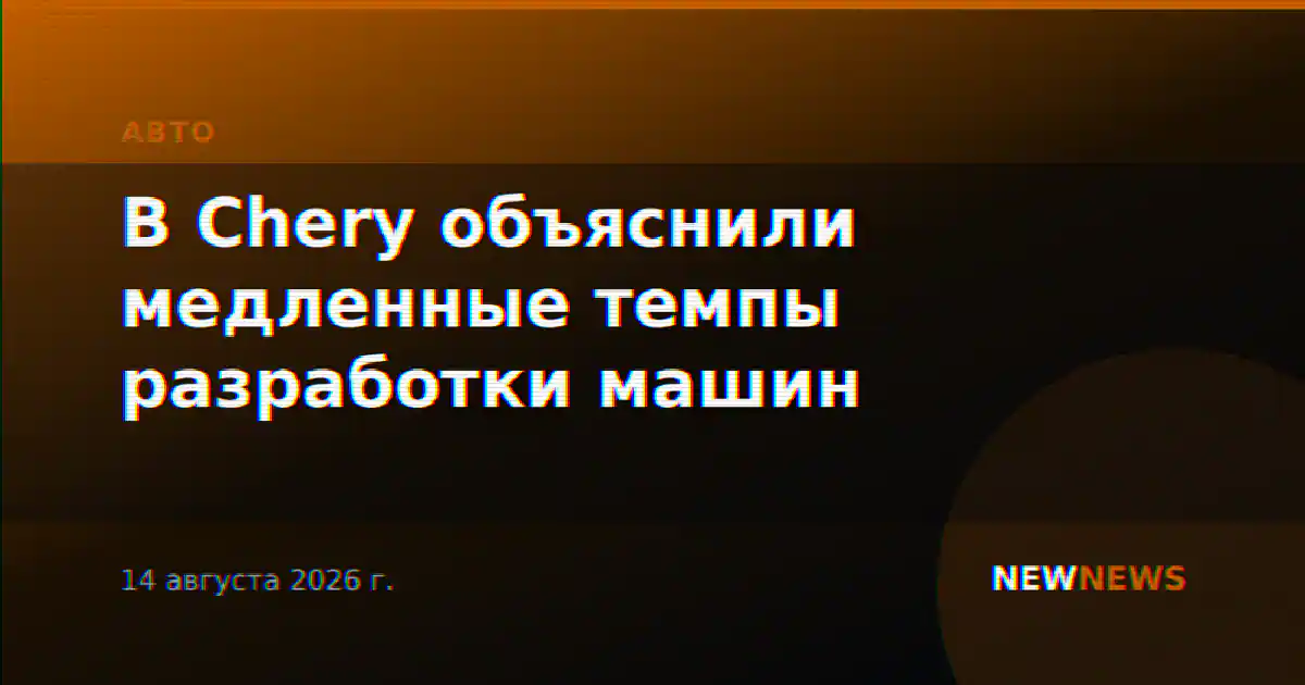 В Chery объяснили медленные темпы разработки машин