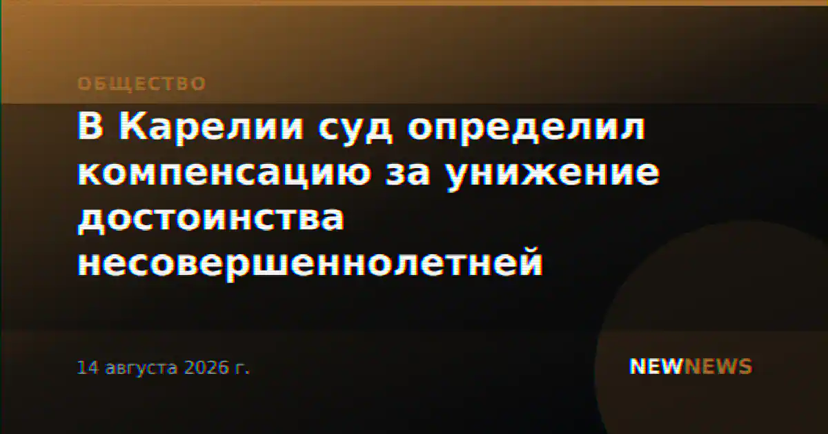 В Карелии суд определил компенсацию за унижение достоинства несовершеннолетней