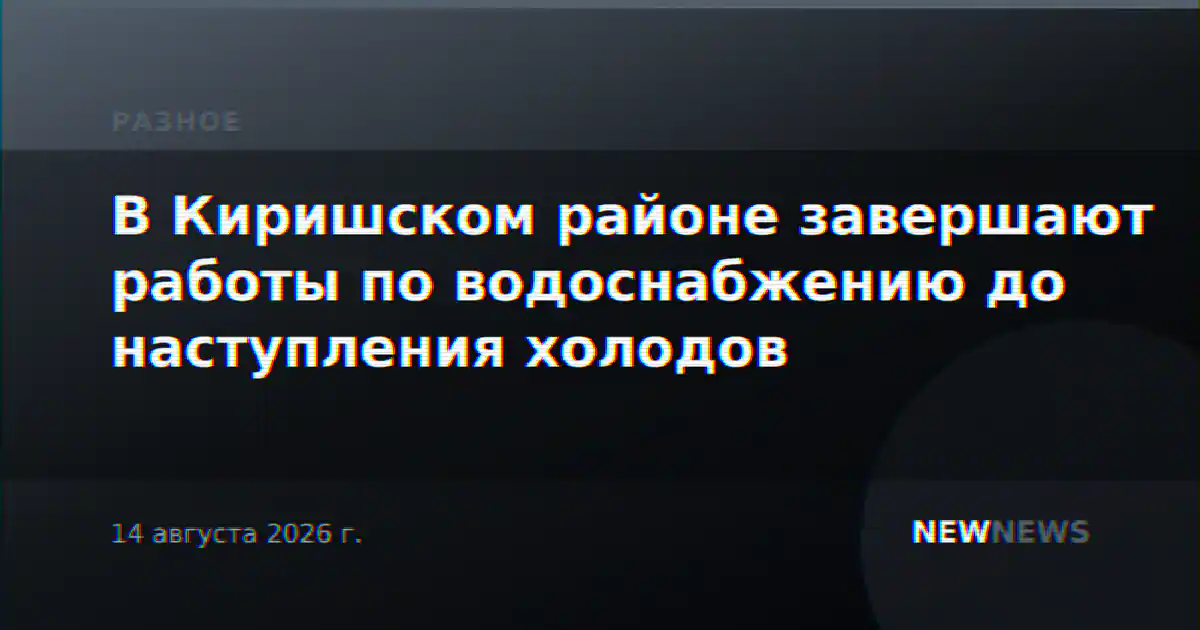 В Киришском районе завершают работы по водоснабжению до наступления холодов