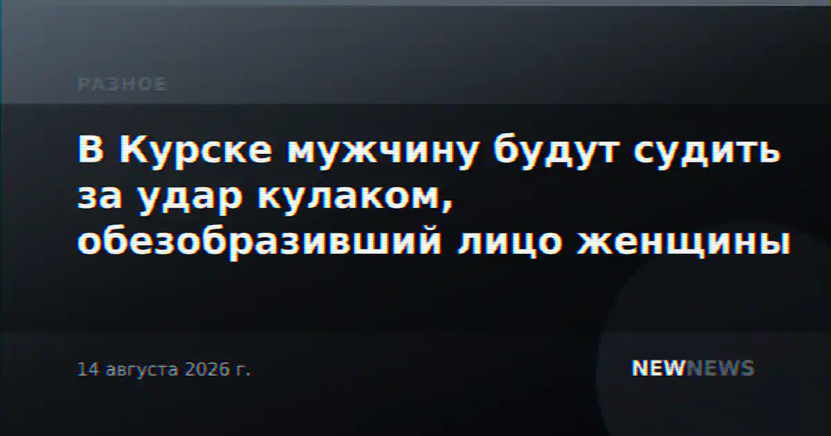 В Курске мужчину будут судить за удар кулаком, обезобразивший лицо женщины