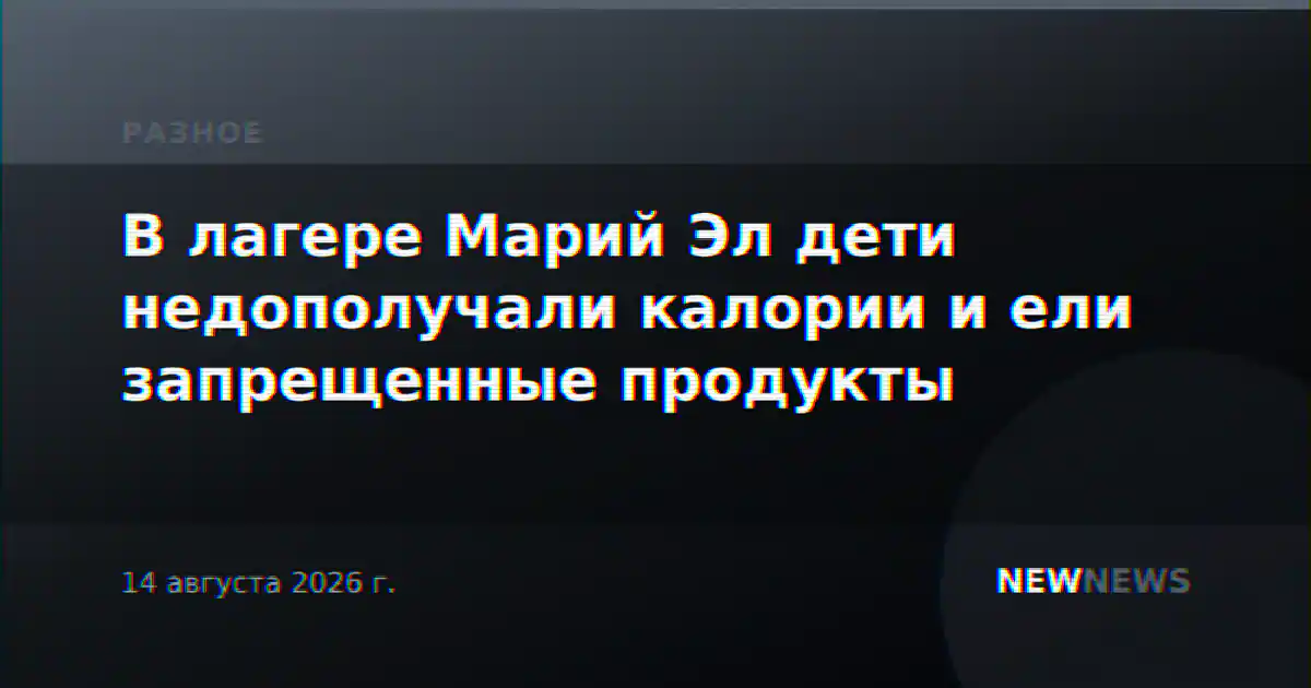 В лагере Марий Эл дети недополучали калории и ели запрещенные продукты