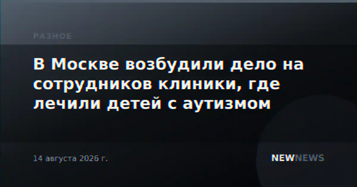 В Москве возбудили дело на сотрудников клиники, где лечили детей с аутизмом