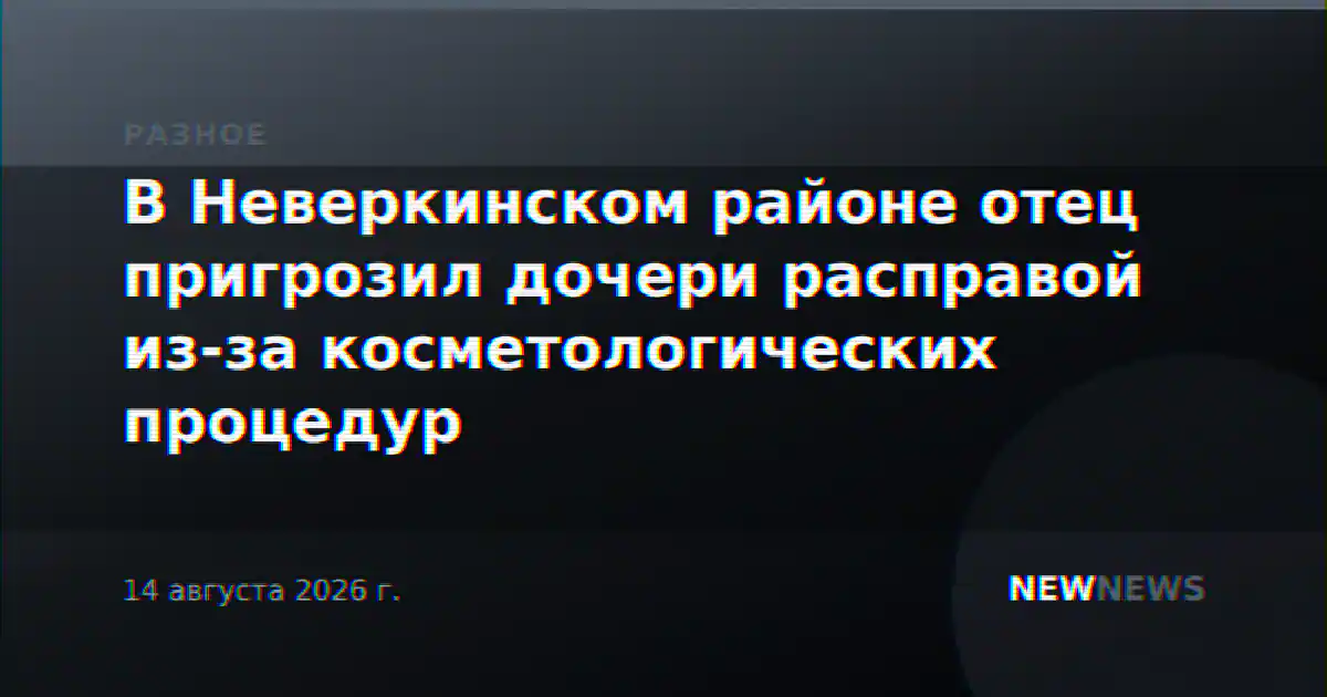 В Неверкинском районе отец пригрозил дочери расправой из-за косметологических процедур