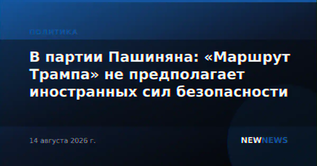 В партии Пашиняна: «Маршрут Трампа» не предполагает иностранных сил безопасности
