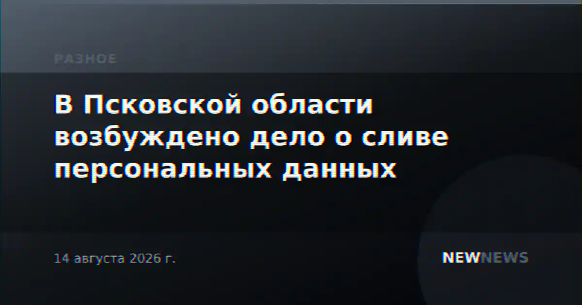 В Псковской области возбуждено дело о сливе персональных данных