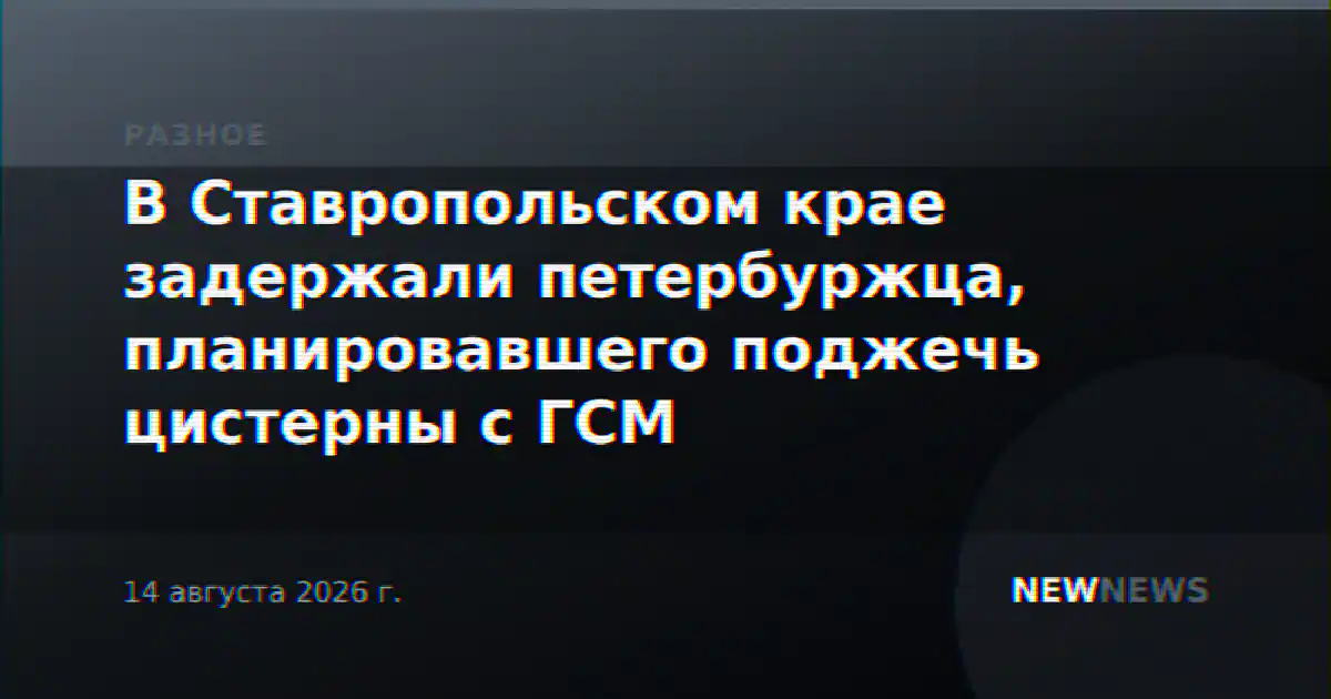 В Ставропольском крае задержали петербуржца, планировавшего поджечь цистерны с ГСМ