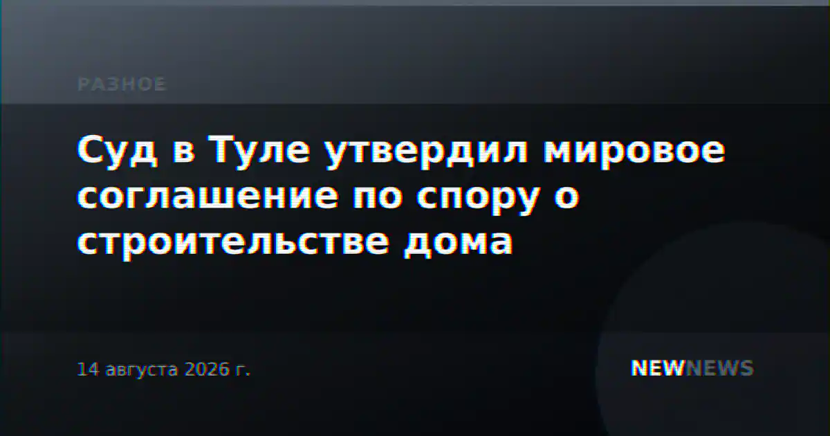 Суд в Туле утвердил мировое соглашение по спору о строительстве дома
