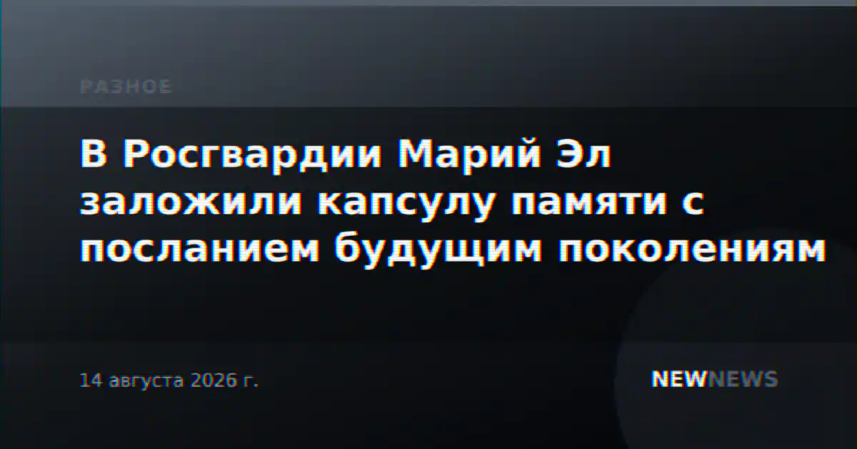 В Росгвардии Марий Эл заложили капсулу памяти с посланием будущим поколениям