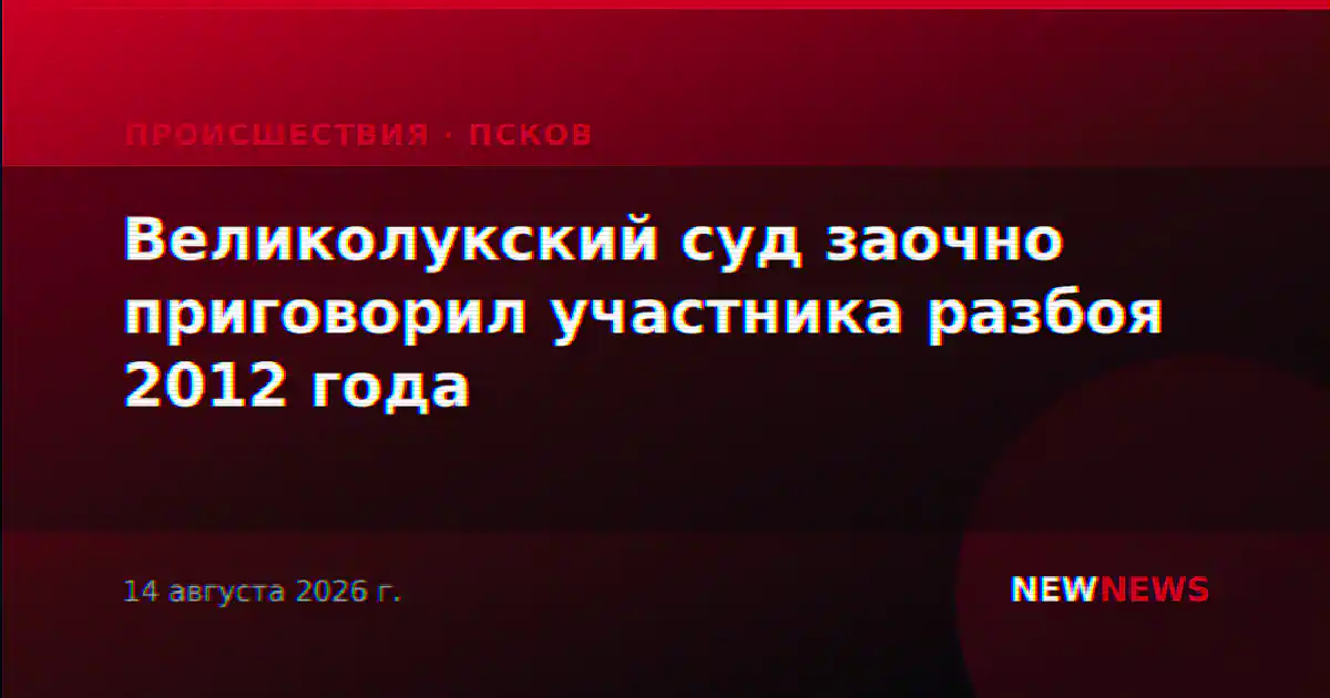 Великолукский суд заочно приговорил участника разбоя 2012 года
