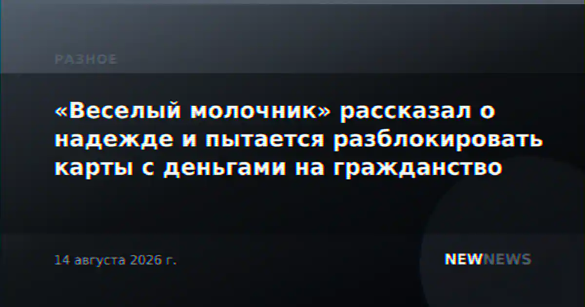 «Веселый молочник» рассказал о надежде и пытается разблокировать карты с деньгами на гражданство