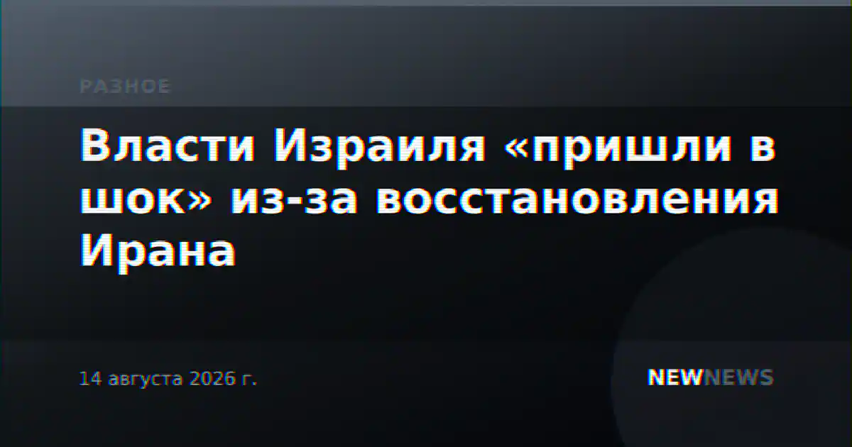 Власти Израиля «пришли в шок» из-за восстановления Ирана