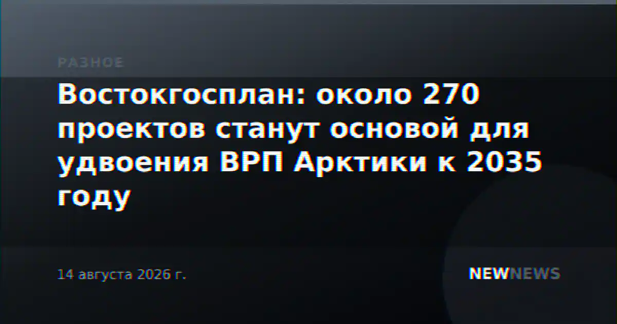 Востокгосплан: около 270 проектов станут основой для удвоения ВРП Арктики к 2035 году